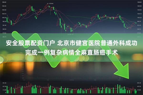 安全股票配资门户 北京市健宫医院普通外科成功完成一例复杂病情全麻直肠癌手术
