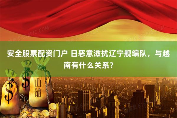 安全股票配资门户 日恶意滋扰辽宁舰编队，与越南有什么关系？
