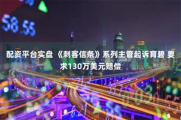 配资平台实盘 《刺客信条》系列主管起诉育碧 要求130万美元赔偿
