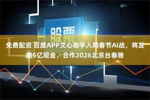 免费配资 百度APP文心助手入局春节AI战，将发放5亿现金、合作2026北京台春晚