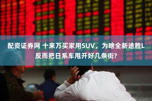 配资证券网 十来万买家用SUV，为啥全新途胜L反而把日系车甩开好几条街?