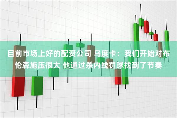 目前市场上好的配资公司 乌度卡：我们开始对布伦森施压很大 他通过杀内线罚球找到了节奏