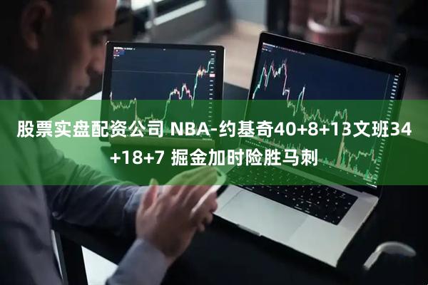 股票实盘配资公司 NBA-约基奇40+8+13文班34+18+7 掘金加时险胜马刺