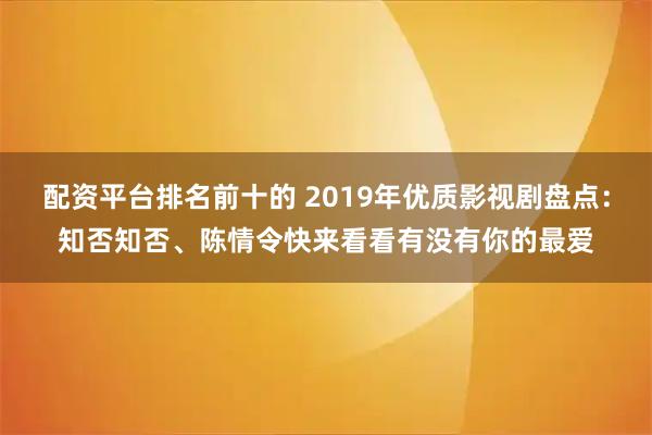 配资平台排名前十的 2019年优质影视剧盘点：知否知否、陈情令快来看看有没有你的最爱