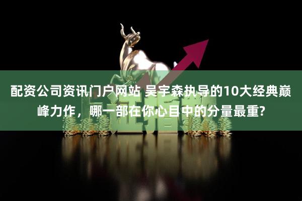 配资公司资讯门户网站 吴宇森执导的10大经典巅峰力作，哪一部在你心目中的分量最重?